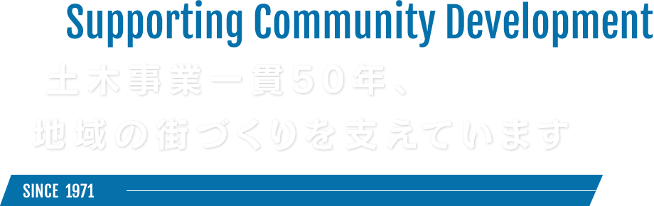 Supporting Community Development　土木事業一貫50年、地域の街づくりを支えています　SINCE 1971